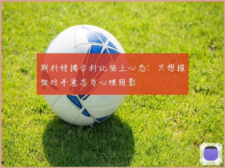 斯科特揭示科比场上心态：只想摧毁对手意志与心理阴影