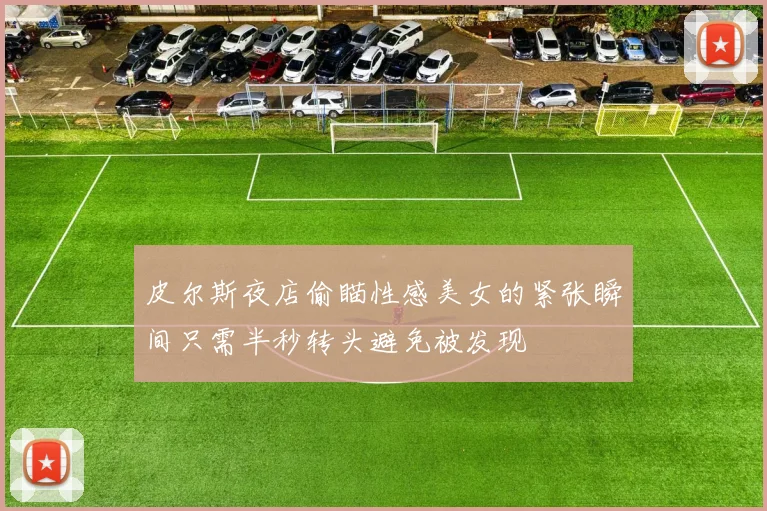 皮尔斯夜店偷瞄性感美女的紧张瞬间只需半秒转头避免被发现
