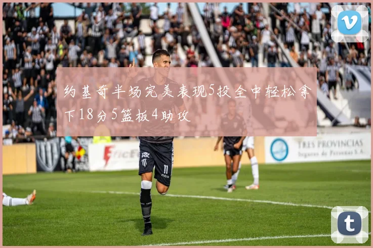 约基奇半场完美表现5投全中轻松拿下18分5篮板4助攻