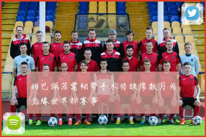 姆巴佩若需韧带手术将缺席数月或无缘世界杯赛事