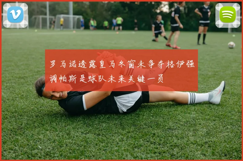 罗马诺透露皇马冬窗未争夺格伊强调帕斯是球队未来关键一员