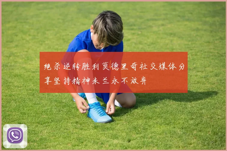 绝杀逆转胜利莫德里奇社交媒体分享坚持精神米兰永不放弃