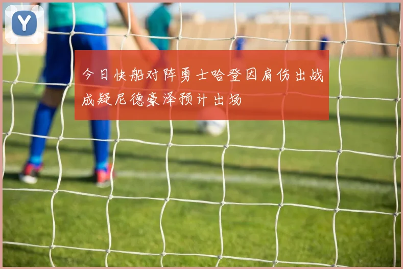 今日快船对阵勇士哈登因肩伤出战成疑尼德豪泽预计出场