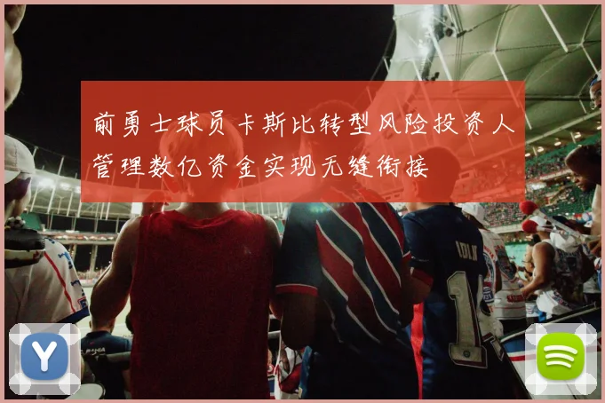 前勇士球员卡斯比转型风险投资人管理数亿资金实现无缝衔接