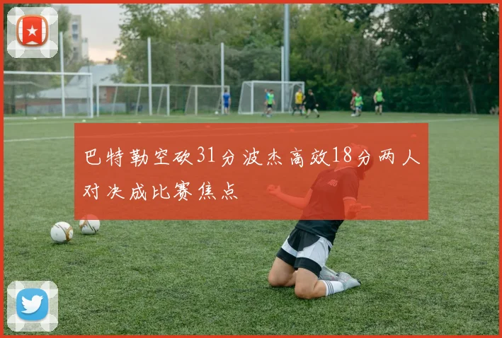巴特勒空砍31分波杰高效18分两人对决成比赛焦点
