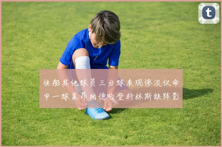 快船其他球员三分球表现惨淡仅命中一球莱昂纳德哈登科林斯缺阵影响显著