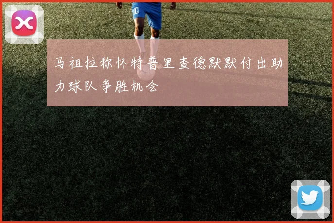 马祖拉称怀特普里查德默默付出助力球队争胜机会