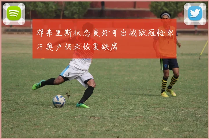 邓弗里斯状态良好可出战欧冠恰尔汗奥卢仍未恢复缺席