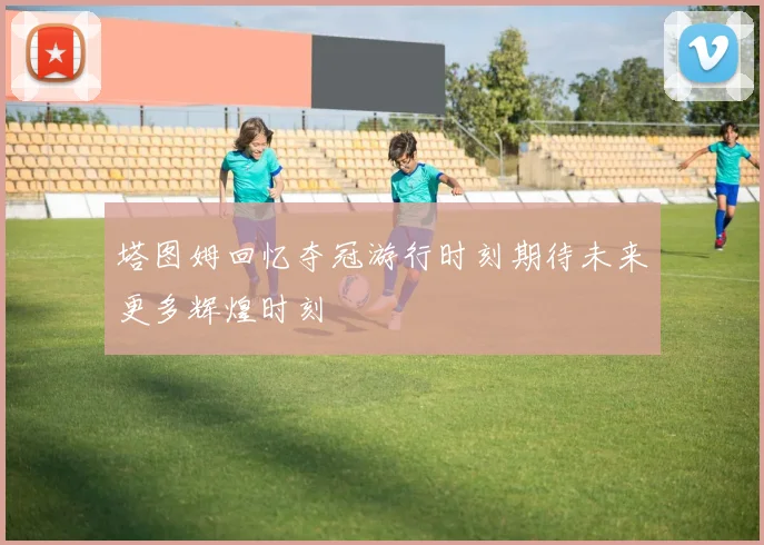 塔图姆回忆夺冠游行时刻期待未来更多辉煌时刻