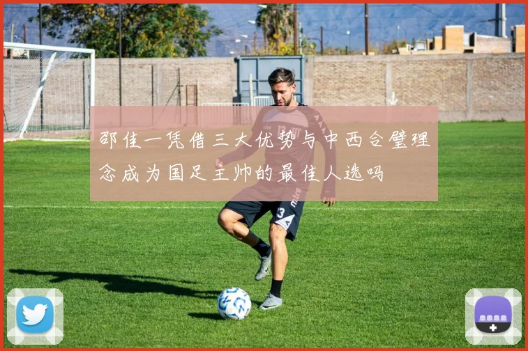 邵佳一凭借三大优势与中西合璧理念成为国足主帅的最佳人选吗
