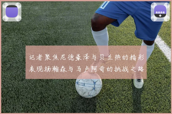 记者聚焦尼德豪泽与贝兰热的精彩表现杨瀚森与马卢阿奇的挑战之路依旧艰难