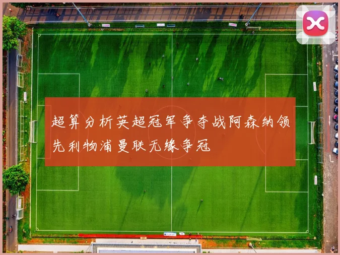 超算分析英超冠军争夺战阿森纳领先利物浦曼联无缘争冠