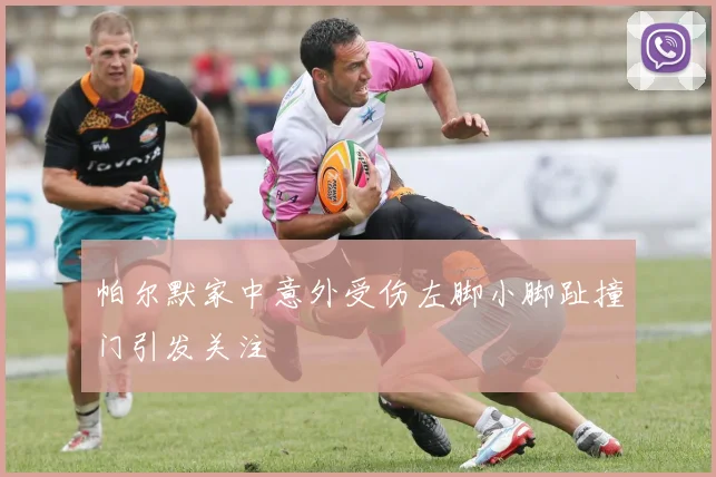帕尔默家中意外受伤左脚小脚趾撞门引发关注
