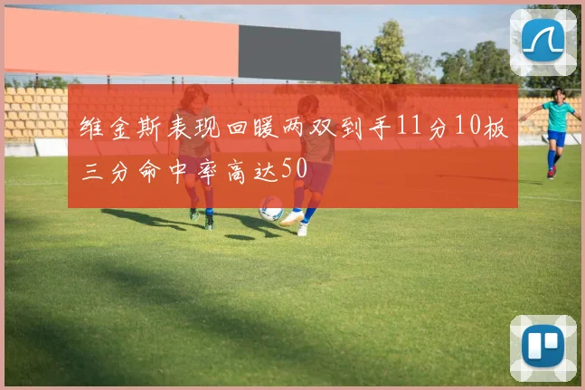 维金斯表现回暖两双到手11分10板三分命中率高达50