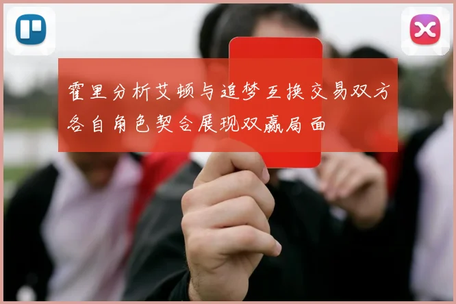 霍里分析艾顿与追梦互换交易双方各自角色契合展现双赢局面