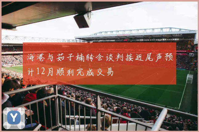 海港与茹子楠转会谈判接近尾声预计12月顺利完成交易