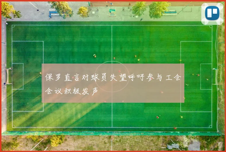 保罗直言对球员失望呼吁参与工会会议积极发声