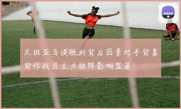 文班亚马谈胜利背后因素对手背靠背作战且主力缺阵影响显著