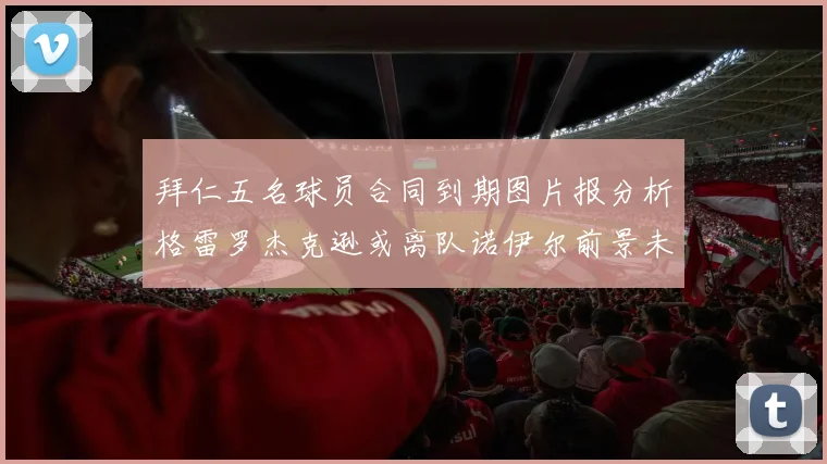 拜仁五名球员合同到期图片报分析格雷罗杰克逊或离队诺伊尔前景未定