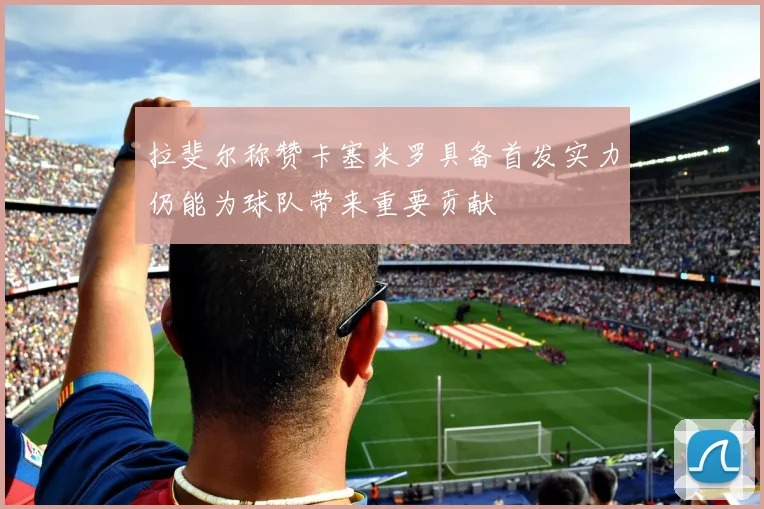 拉斐尔称赞卡塞米罗具备首发实力仍能为球队带来重要贡献