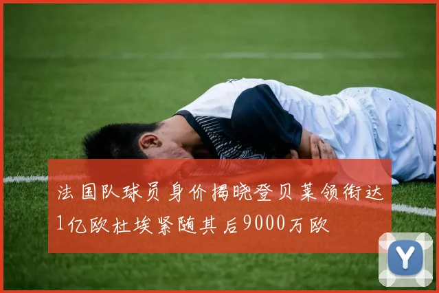 法国队球员身价揭晓登贝莱领衔达1亿欧杜埃紧随其后9000万欧