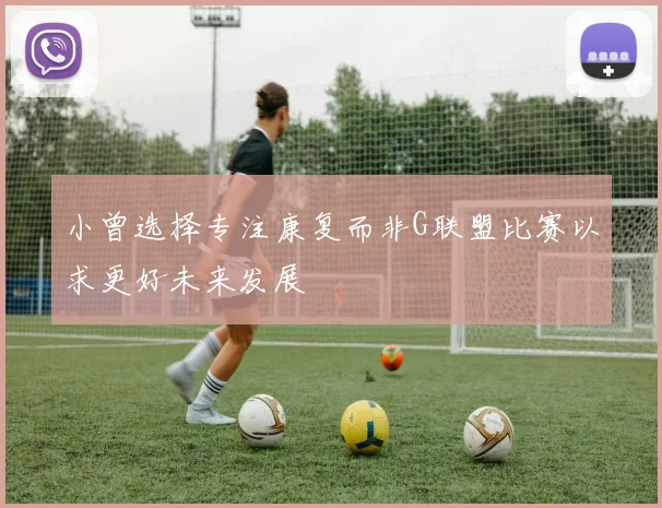 小曾选择专注康复而非G联盟比赛以求更好未来发展