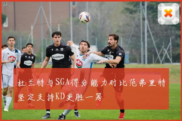 杜兰特与SGA得分能力对比范弗里特坚定支持KD更胜一筹