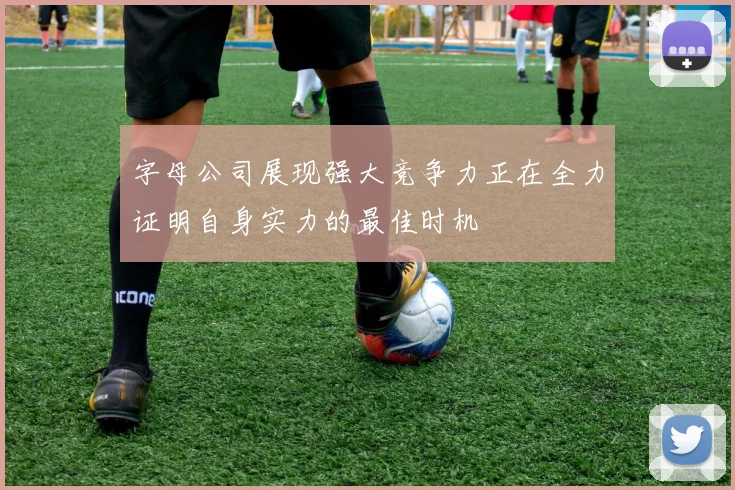 字母公司展现强大竞争力正在全力证明自身实力的最佳时机